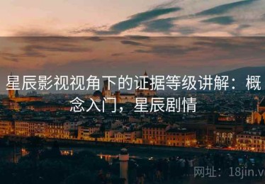 星辰影视视角下的证据等级讲解：概念入门，星辰剧情