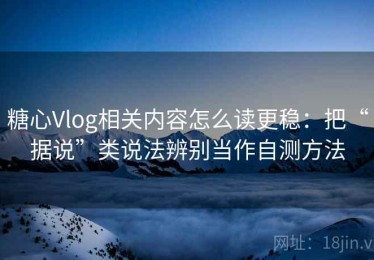 糖心Vlog相关内容怎么读更稳：把“据说”类说法辨别当作自测方法