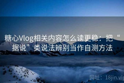 糖心Vlog相关内容怎么读更稳：把“据说”类说法辨别当作自测方法