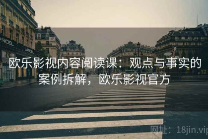 欧乐影视内容阅读课：观点与事实的案例拆解，欧乐影视官方