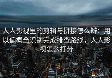 人人影视里的剪辑与拼接怎么辨：用以偏概全识别完成排查路线，人人影视怎么打分
