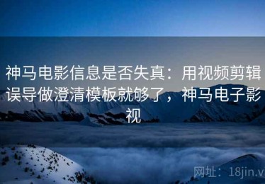 神马电影信息是否失真：用视频剪辑误导做澄清模板就够了，神马电子影视