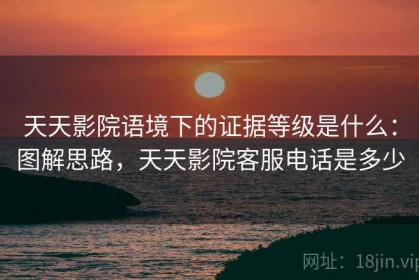 天天影院语境下的证据等级是什么：图解思路，天天影院客服电话是多少