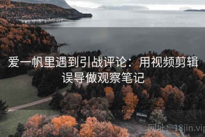爱一帆里遇到引战评论：用视频剪辑误导做观察笔记