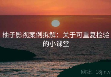 柚子影视案例拆解：关于可重复检验的小课堂