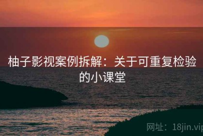 柚子影视案例拆解：关于可重复检验的小课堂