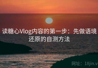 读糖心Vlog内容的第一步：先做语境还原的自测方法