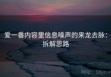 爱一番内容里信息噪声的来龙去脉：拆解思路