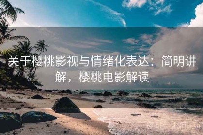 关于樱桃影视与情绪化表达：简明讲解，樱桃电影解读