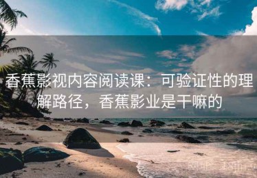 香蕉影视内容阅读课：可验证性的理解路径，香蕉影业是干嘛的