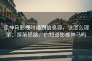 读神马影视时遇到信息源，该怎么理解：拆解思路，你知道影视神马吗