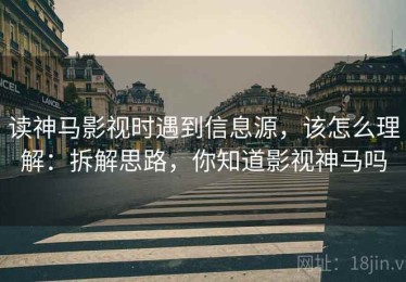 读神马影视时遇到信息源，该怎么理解：拆解思路，你知道影视神马吗