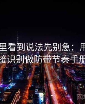 菠萝TV里看到说法先别急：用钓鱼链接识别做防带节奏手册