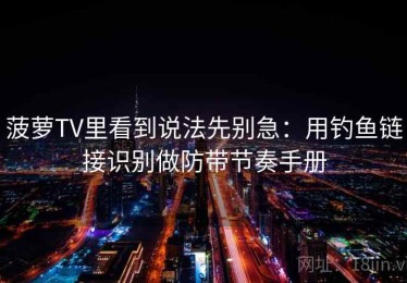 菠萝TV里看到说法先别急：用钓鱼链接识别做防带节奏手册