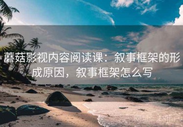 蘑菇影视内容阅读课：叙事框架的形成原因，叙事框架怎么写