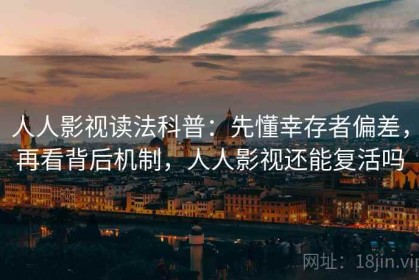 人人影视读法科普：先懂幸存者偏差，再看背后机制，人人影视还能复活吗