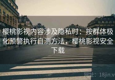 樱桃影视内容涉及隐私时：按群体极化预警执行自测方法，樱桃影视安全下载