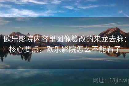 欧乐影院内容里图像篡改的来龙去脉：核心要点，欧乐影院怎么不能看了