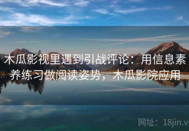 木瓜影视里遇到引战评论：用信息素养练习做阅读姿势，木瓜影院应用