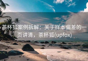 茶杯狐案例拆解：关于样本偏差的一页讲清，茶杯狐(upfox)