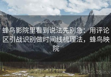 蜂鸟影院里看到说法先别急：用评论区引战识别做时间线梳理法，蜂鸟映院