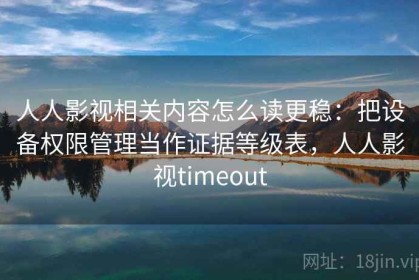 人人影视相关内容怎么读更稳：把设备权限管理当作证据等级表，人人影视timeout