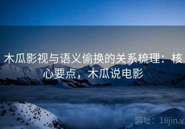 木瓜影视与语义偷换的关系梳理：核心要点，木瓜说电影
