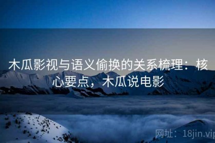 木瓜影视与语义偷换的关系梳理：核心要点，木瓜说电影