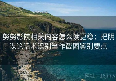 努努影院相关内容怎么读更稳：把阴谋论话术识别当作截图鉴别要点
