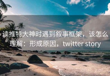 读推特大神时遇到叙事框架，该怎么理解：形成原因，twitter story