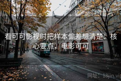 看可可影视时把样本偏差想清楚：核心要点，电影可可