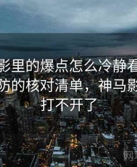 神马电影里的爆点怎么冷静看：账号被盗预防的核对清单，神马影视怎么打不开了