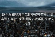 欧乐影视场景下怎样不被带节奏：信息源可靠性+反例提醒，欧乐影视 面向海外