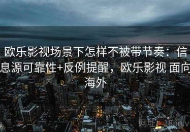 欧乐影视场景下怎样不被带节奏：信息源可靠性+反例提醒，欧乐影视 面向海外