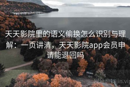 天天影院里的语义偷换怎么识别与理解：一页讲清，天天影院app会员申请能退回吗