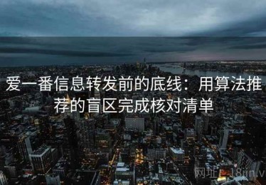 爱一番信息转发前的底线：用算法推荐的盲区完成核对清单