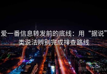 爱一番信息转发前的底线：用“据说”类说法辨别完成排查路线