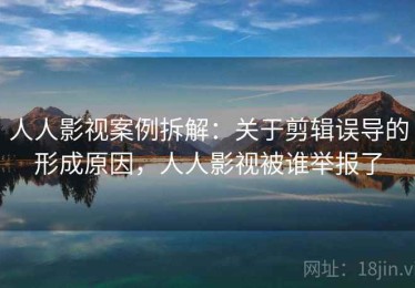 人人影视案例拆解：关于剪辑误导的形成原因，人人影视被谁举报了