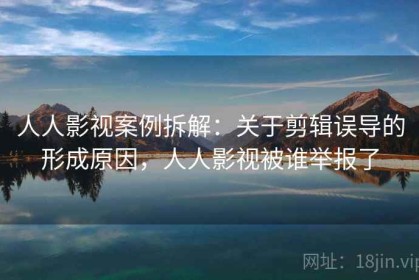 人人影视案例拆解：关于剪辑误导的形成原因，人人影视被谁举报了