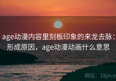 age动漫内容里刻板印象的来龙去脉：形成原因，age动漫动画什么意思