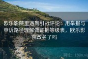 欧乐影院里遇到引战评论：用举报与申诉路径理解做证据等级表，欧乐影院改名了吗