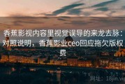 香蕉影视内容里视觉误导的来龙去脉：对照说明，香蕉影业ceo回应拖欠版权费