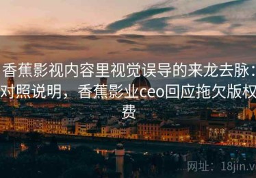 香蕉影视内容里视觉误导的来龙去脉：对照说明，香蕉影业ceo回应拖欠版权费