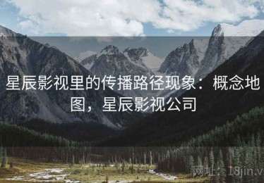 星辰影视里的传播路径现象：概念地图，星辰影视公司