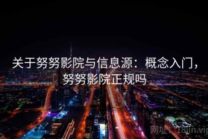 关于努努影院与信息源：概念入门，努努影院正规吗