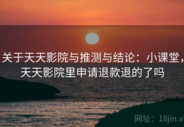 关于天天影院与推测与结论：小课堂，天天影院里申请退款退的了吗