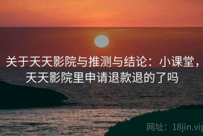 关于天天影院与推测与结论：小课堂，天天影院里申请退款退的了吗