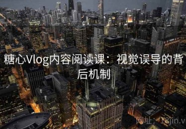 糖心Vlog内容阅读课：视觉误导的背后机制