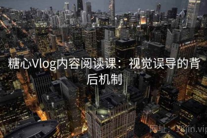 糖心Vlog内容阅读课：视觉误导的背后机制