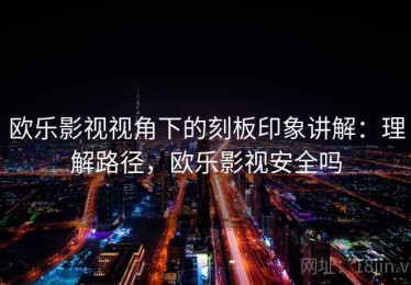 欧乐影视视角下的刻板印象讲解：理解路径，欧乐影视安全吗